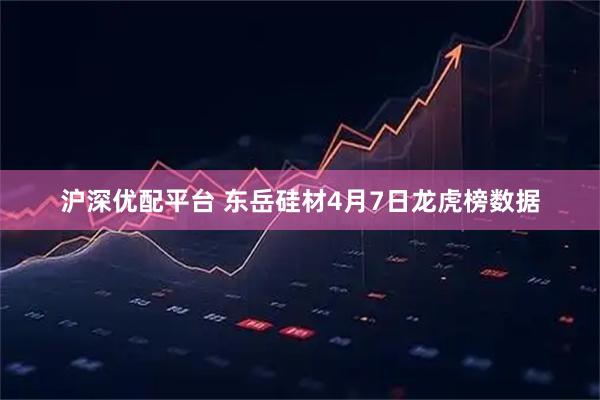 沪深优配平台 东岳硅材4月7日龙虎榜数据